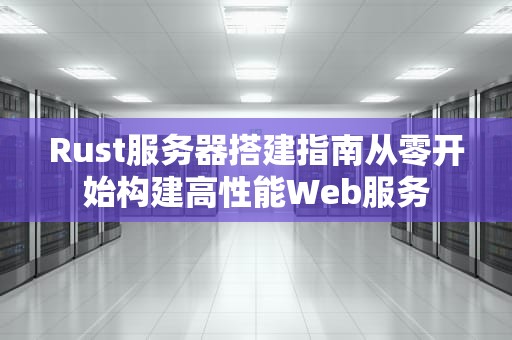 Rust服务器搭建指南从零开始构建高性能Web服务