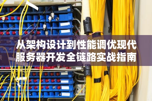 从架构设计到性能调优现代服务器开发全链路实战指南