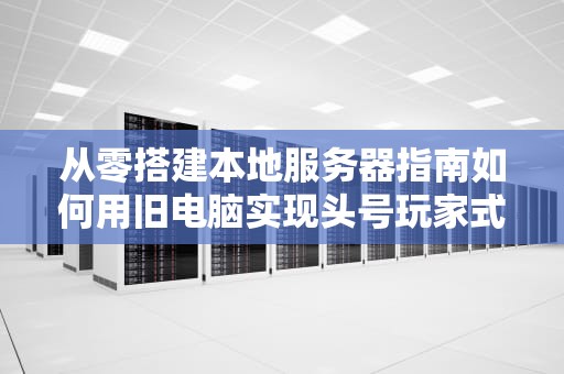 从零搭建本地服务器指南如何用旧电脑实现头号玩家式骚操作？