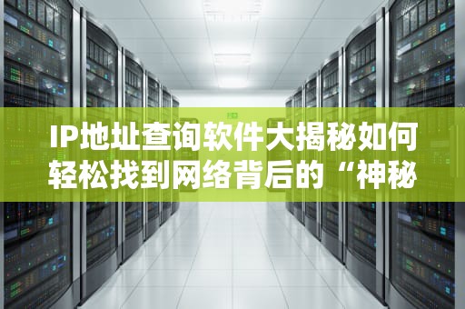 IP地址查询软件大揭秘如何轻松找到网络背后的“神秘人”？