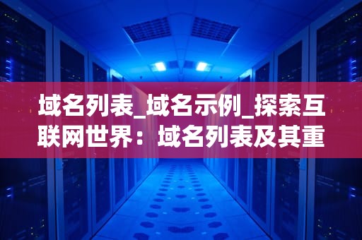 域名列表_域名示例_探索互联网世界：域名列表及其重要性