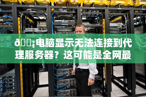 📡电脑显示无法连接到代理服务器？这可能是全网最欢乐的急救指南！