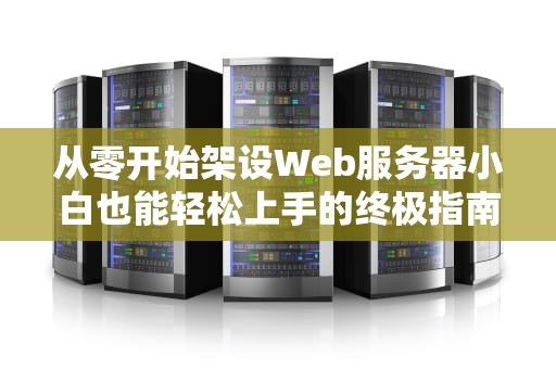 从零开始架设Web服务器小白也能轻松上手的终极指南