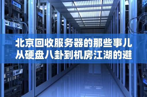 北京回收服务器的那些事儿从硬盘八卦到机房江湖的避坑指南
