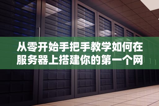 从零开始手把手教学如何在服务器上搭建你的第一个网站（附保姆级避坑指南）