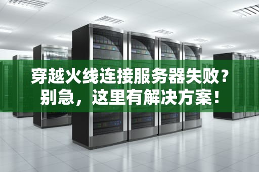 穿越火线连接服务器失败？别急，这里有解决方案！