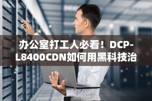 办公室打工人必看！DCP-L8400CDN如何用黑科技治愈你的职场焦虑？
