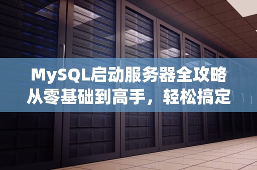 MySQL启动服务器全攻略从零基础到高手，轻松搞定数据库启动！