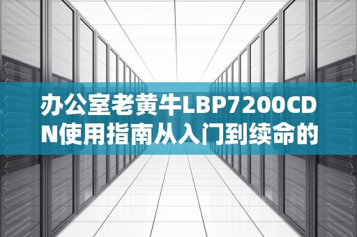 办公室老黄牛LBP7200CDN使用指南从入门到续命的硬核教程