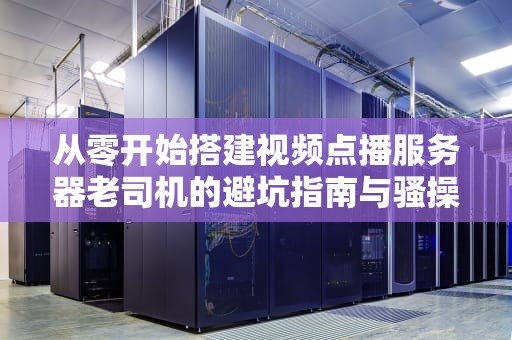 从零开始搭建视频点播服务器老司机的避坑指南与骚操作大全