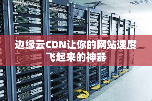 边缘云CDN让你的网站速度飞起来的神器