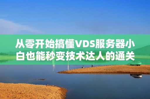 从零开始搞懂VDS服务器小白也能秒变技术达人的通关秘籍