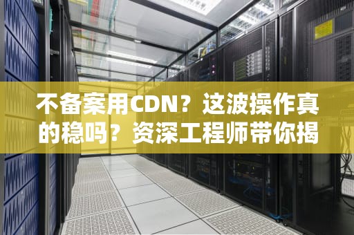 不备案用CDN？这波操作真的稳吗？资深工程师带你揭秘真相