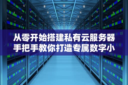 从零开始搭建私有云服务器手把手教你打造专属数字小金库