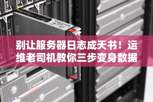 别让服务器日志成天书！运维老司机教你三步变身数据神探