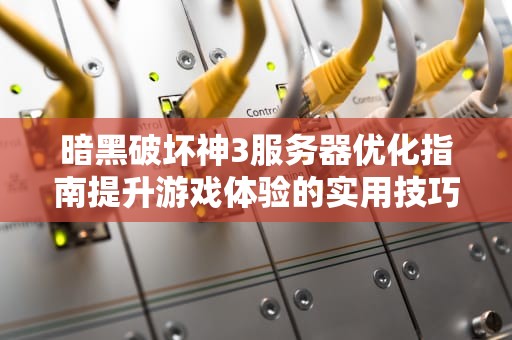 暗黑破坏神3服务器优化指南提升游戏体验的实用技巧
