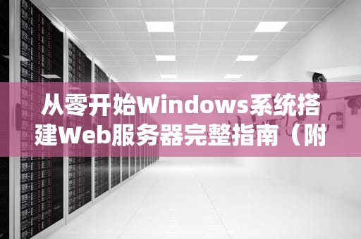 从零开始Windows系统搭建Web服务器完整指南（附IIS配置与优化技巧）