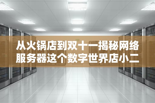 从火锅店到双十一揭秘网络服务器这个数字世界店小二的生存之道