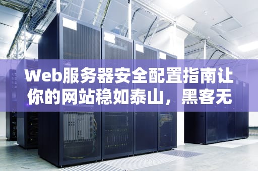 Web服务器安全配置指南让你的网站稳如泰山，黑客无从下手！