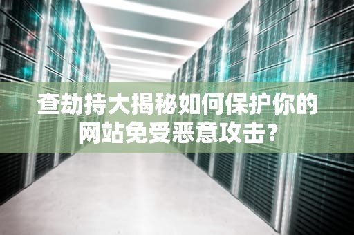 查劫持大揭秘如何保护你的网站免受恶意攻击？