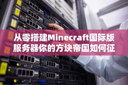 从零搭建Minecraft国际版服务器你的方块帝国如何征服全球玩家？