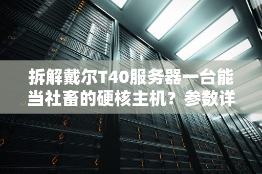 拆解戴尔T40服务器一台能当社畜的硬核主机？参数详解+选购避坑指南