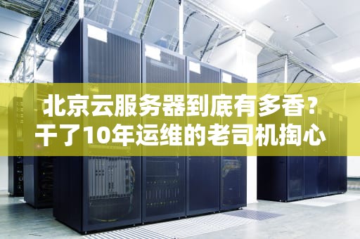 北京云服务器到底有多香？干了10年运维的老司机掏心窝子说大实话