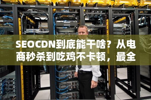 SEOCDN到底能干啥？从电商秒杀到吃鸡不卡顿，最全CDN应用场景一次讲透！