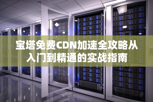宝塔免费CDN加速全攻略从入门到精通的实战指南