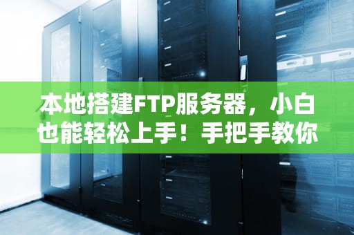 本地搭建FTP服务器，小白也能轻松上手！手把手教你从零开始