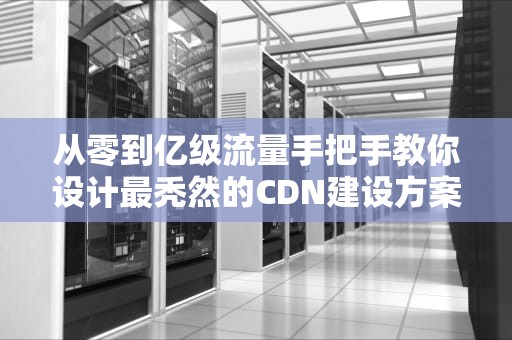 从零到亿级流量手把手教你设计最秃然的CDN建设方案（附避坑指南）
