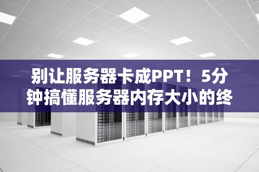 别让服务器卡成PPT！5分钟搞懂服务器内存大小的终极奥义