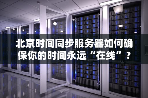 北京时间同步服务器如何确保你的时间永远“在线”？