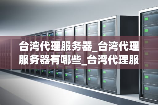 台湾代理服务器_台湾代理服务器有哪些_台湾代理服务器：连接世界的关键节点