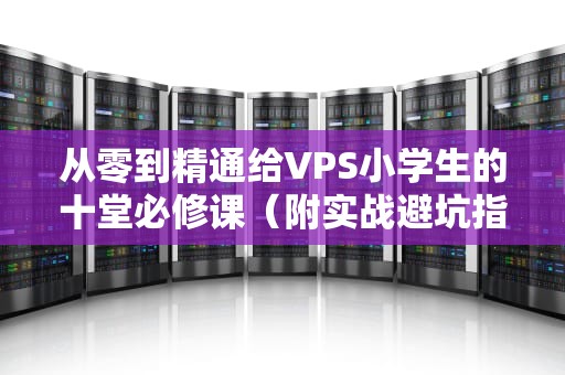 从零到精通给VPS小学生的十堂必修课（附实战避坑指南）