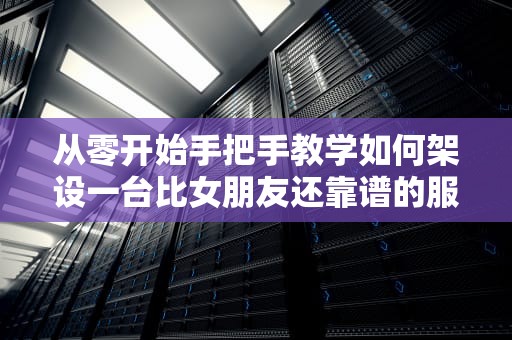 从零开始手把手教学如何架设一台比女朋友还靠谱的服务器？看完这篇你也能成机房吴彦祖！