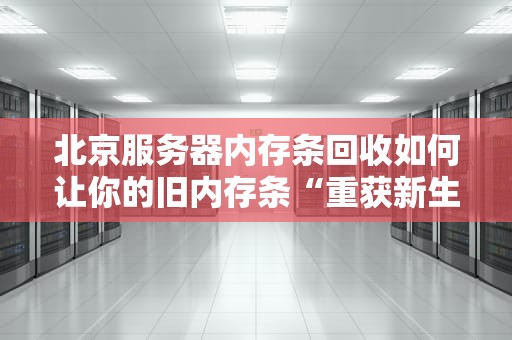 北京服务器内存条回收如何让你的旧内存条“重获新生”？