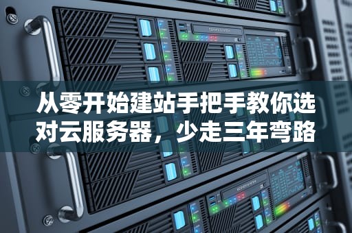 从零开始建站手把手教你选对云服务器，少走三年弯路！