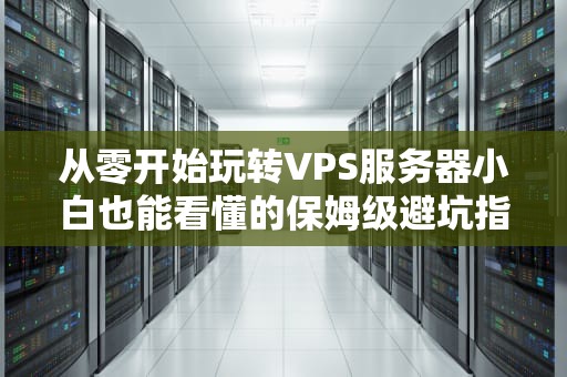 从零开始玩转VPS服务器小白也能看懂的保姆级避坑指南
