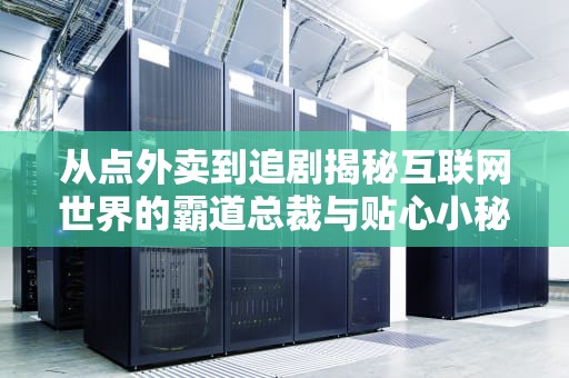 从点外卖到追剧揭秘互联网世界的霸道总裁与贴心小秘书是如何合作的