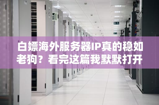 白嫖海外服务器IP真的稳如老狗？看完这篇我默默打开了钱包