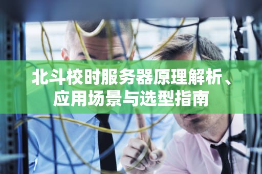 北斗校时服务器原理解析、应用场景与选型指南