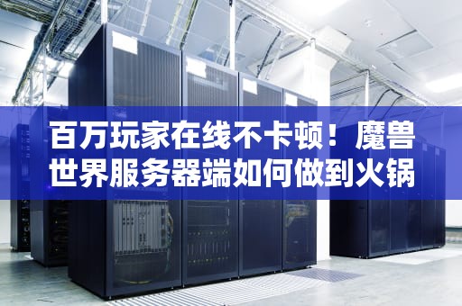 百万玩家在线不卡顿！魔兽世界服务器端如何做到火锅店式运营？
