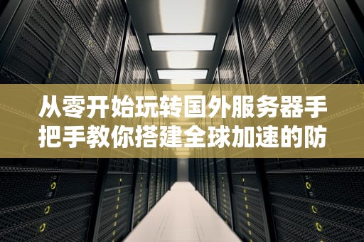 从零开始玩转国外服务器手把手教你搭建全球加速的防坑指南