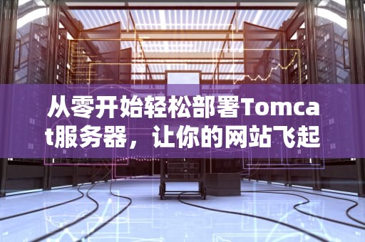 从零开始轻松部署Tomcat服务器，让你的网站飞起来！