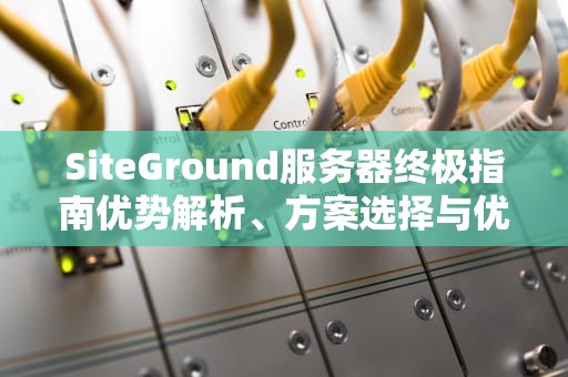 SiteGround服务器终极指南优势解析、方案选择与优化技巧