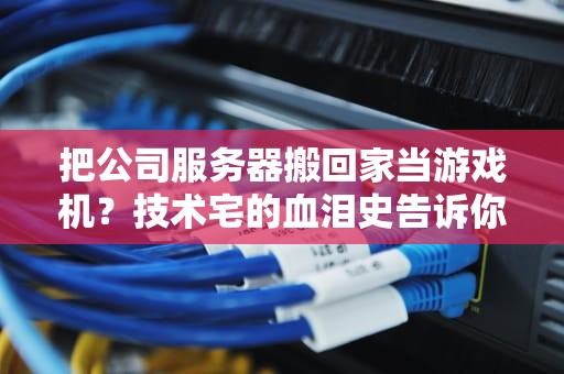 把公司服务器搬回家当游戏机？技术宅的血泪史告诉你真相