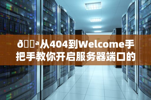 🚪从404到Welcome手把手教你开启服务器端口的防秃指南🚪