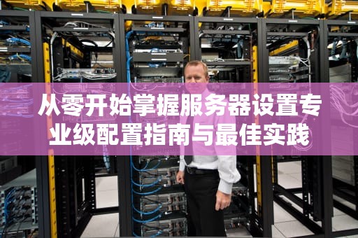 从零开始掌握服务器设置专业级配置指南与最佳实践