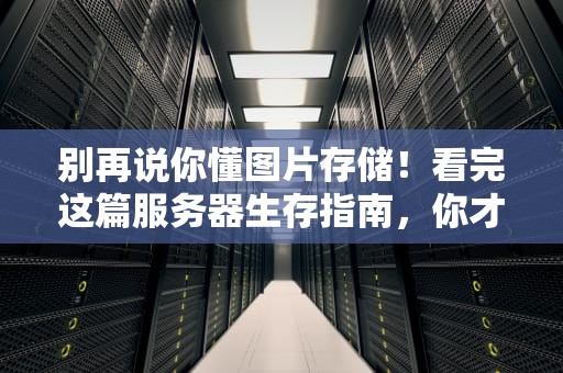 别再说你懂图片存储！看完这篇服务器生存指南，你才是真大佬